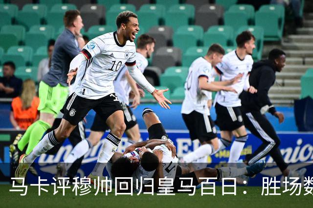 马卡评穆帅回归皇马百日：胜场数超巴黎、拜仁等队，主场全胜……